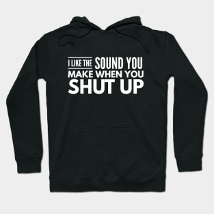 I Like The Sound You Make When You Shut Up - Funny Sayings Hoodie